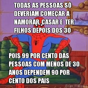TODAS AS PESSOAS S�
DEVERIAM COME�AR A
NAMORAR, CASAR E  TER
FILHOS DEPOIS DOS 30 POIS 99 POR CENTO DAS
PESSOAS COM MENOS DE 30
ANOS DEPENDEM 90 POR
CENTO DOS PAIS 
