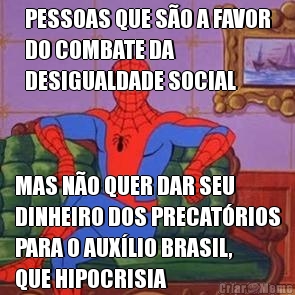 PESSOAS QUE S�O A FAVOR
DO COMBATE DA
DESIGUALDADE SOCIAL MAS N�O QUER DAR SEU
DINHEIRO DOS PRECAT�RIOS
PARA O AUX�LIO BRASIL,
QUE HIPOCRISIA