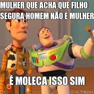 MULHER QUE ACHA QUE FILHO
SEGURA HOMEM N�O � MULHER � MOLECA ISSO SIM