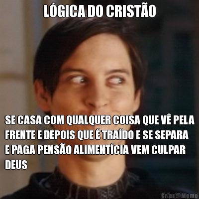 L�GICA DO CRIST�O SE CASA COM QUALQUER COISA QUE V� PELA
FRENTE E DEPOIS QUE � TRA�DO E SE SEPARA
E PAGA PENS�O ALIMENT�CIA VEM CULPAR
DEUS