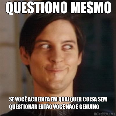 QUESTIONO MESMO SE VOC� ACREDITA EM QUALQUER COISA SEM
QUESTIONAR ENT�O VOC� N�O � GENU�NO