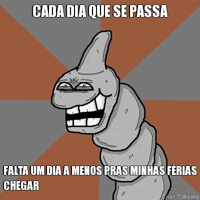 CADA DIA QUE SE PASSA FALTA UM DIA A MENOS PRAS MINHAS F�RIAS
CHEGAR