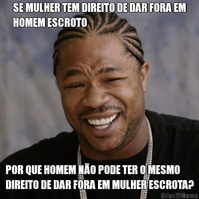 SE MULHER TEM DIREITO DE DAR FORA EM
HOMEM ESCROTO POR QUE HOMEM N�O PODE TER O MESMO
DIREITO DE DAR FORA EM MULHER ESCROTA?