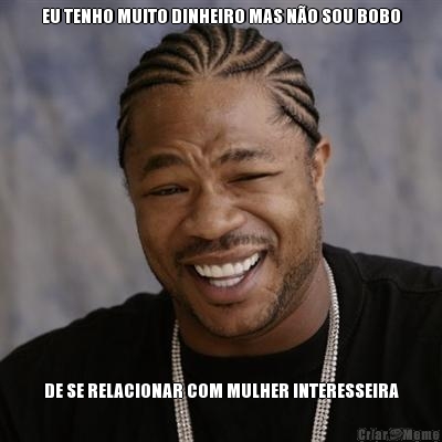 EU TENHO MUITO DINHEIRO MAS N�O SOU BOBO DE SE RELACIONAR COM MULHER INTERESSEIRA