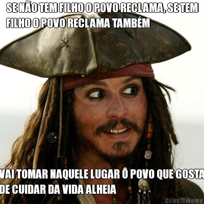 SE N�O TEM FILHO O POVO RECLAMA, SE TEM
FILHO O POVO RECLAMA TAMB�M VAI TOMAR NAQUELE LUGAR � POVO QUE GOSTA
DE CUIDAR DA VIDA ALHEIA