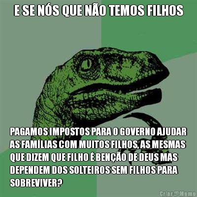 E SE N�S QUE N�O TEMOS FILHOS PAGAMOS IMPOSTOS PARA O GOVERNO AJUDAR
AS FAM�LIAS COM MUITOS FILHOS, AS MESMAS
QUE DIZEM QUE FILHO � BEN��O DE DEUS MAS
DEPENDEM DOS SOLTEIROS SEM FILHOS PARA
SOBREVIVER?