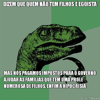 DIZEM QUE QUEM N�O TEM FILHOS � EGO�STA MAS N�S PAGAMOS IMPOSTOS PARA O GOVERNO
AJUDAR AS FAM�LIAS QUE TEM UMA PROLE
NUMEROSA DE FILHOS, ENFIM A HIPOCRISIA