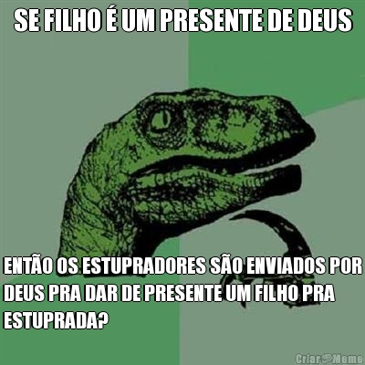 SE FILHO � UM PRESENTE DE DEUS ENT�O OS ESTUPRADORES S�O ENVIADOS POR
DEUS PRA DAR DE PRESENTE UM FILHO PRA
ESTUPRADA?