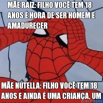 M�E RAIZ: FILHO VOC� TEM 18
ANOS � HORA DE SER HOMEM E
AMADURECER M�E NUTELLA: FILHO VOC� TEM 18
ANOS E AINDA � UMA CRIAN�A, UM
MOLEQUE