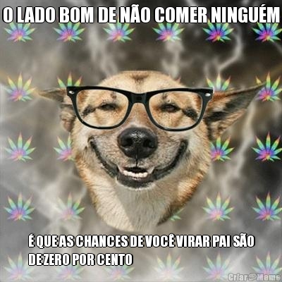 O LADO BOM DE N�O COMER NINGU�M � QUE AS CHANCES DE VOC� VIRAR PAI S�O
DE ZERO POR CENTO