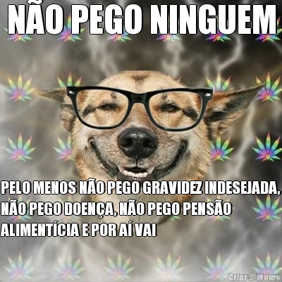N�O PEGO NINGUEM PELO MENOS N�O PEGO GRAVIDEZ INDESEJADA,
N�O PEGO DOEN�A, N�O PEGO PENS�O
ALIMENT�CIA E POR A� VAI