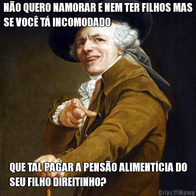 N�O QUERO NAMORAR E NEM TER FILHOS MAS
SE VOC� T� INCOMODADO QUE TAL PAGAR A PENS�O ALIMENT�CIA DO
SEU FILHO DIREITINHO?
