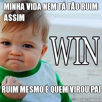 MINHA VIDA NEM T� T�O RUIM
ASSIM RUIM MESMO � QUEM VIROU PAI