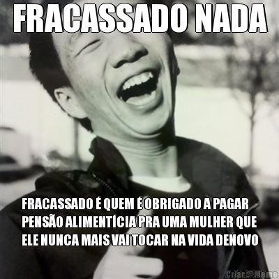 FRACASSADO NADA FRACASSADO � QUEM � OBRIGADO A PAGAR
PENS�O ALIMENT�CIA PRA UMA MULHER QUE
ELE NUNCA MAIS VAI TOCAR NA VIDA DENOVO