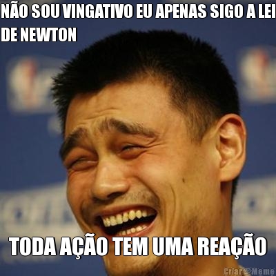 N�O SOU VINGATIVO EU APENAS SIGO A LEI
DE NEWTON TODA A��O TEM UMA REA��O