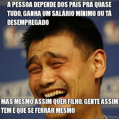 A PESSOA DEPENDE DOS PAIS PRA QUASE
TUDO, GANHA UM SAL�RIO M�NIMO OU T�
DESEMPREGADO MAS MESMO ASSIM QUER FILHO, GENTE ASSIM
TEM � QUE SE FERRAR MESMO
