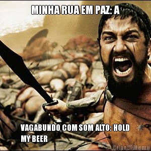 MINHA RUA EM PAZ: A VAGABUNDO COM SOM ALTO: HOLD
MY BEER