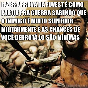 FAZER A PROVA DA FUVEST � COMO
PARTIR PRA GUERRA SABENDO QUE
O INIMIGO � MUITO SUPERIOR
MILITARMENTE E AS CHANCES DE
VOC� DERROT�-LO S�O M�NIMAS 