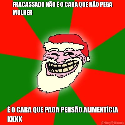 FRACASSADO N�O � O CARA QUE N�O PEGA
MULHER � O CARA QUE PAGA PENS�O ALIMENT�CIA
KKKK