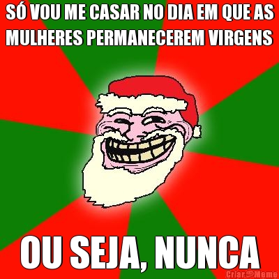 S� VOU ME CASAR NO DIA EM QUE AS
MULHERES PERMANECEREM VIRGENS OU SEJA, NUNCA