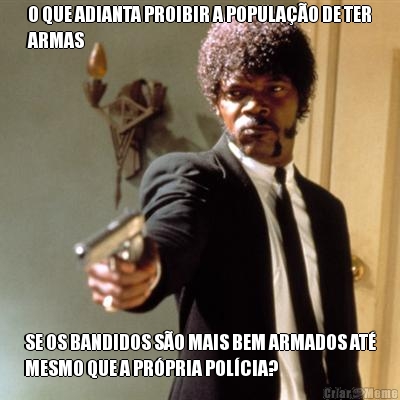 O QUE ADIANTA PROIBIR A POPULA��O DE TER
ARMAS SE OS BANDIDOS S�O MAIS BEM ARMADOS AT�
MESMO QUE A PR�PRIA POL�CIA?