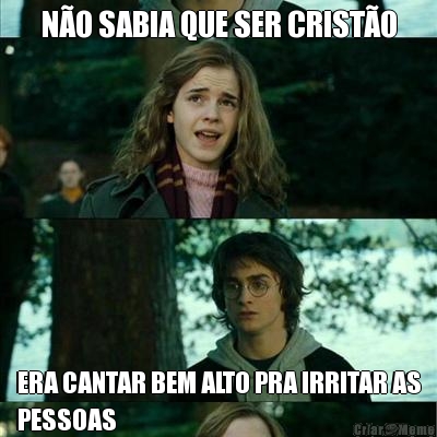 N�O SABIA QUE SER CRIST�O ERA CANTAR BEM ALTO PRA IRRITAR AS
PESSOAS