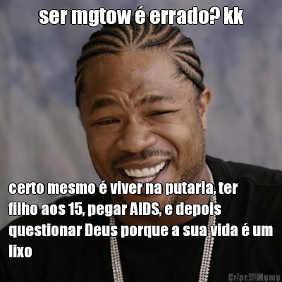 ser mgtow � errado? kk certo mesmo � viver na putaria, ter
filho aos 15, pegar AIDS, e depois
questionar Deus porque a sua vida � um
lixo