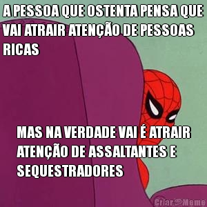 A PESSOA QUE OSTENTA PENSA QUE
VAI ATRAIR ATEN��O DE PESSOAS
RICAS MAS NA VERDADE VAI � ATRAIR
ATEN��O DE ASSALTANTES E
SEQUESTRADORES