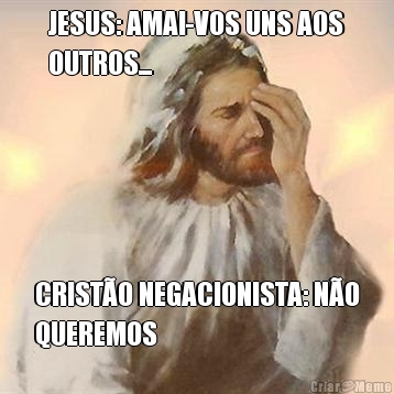 JESUS: AMAI-VOS UNS AOS
OUTROS... CRIST�O NEGACIONISTA: N�O
QUEREMOS
