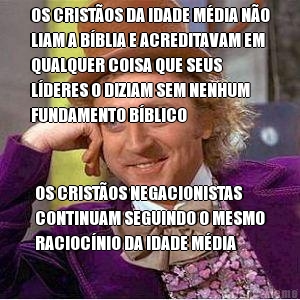 OS CRIST�OS DA IDADE M�DIA N�O
LIAM A B�BLIA E ACREDITAVAM EM
QUALQUER COISA QUE SEUS
L�DERES O DIZIAM SEM NENHUM
FUNDAMENTO B�BLICO OS CRIST�OS NEGACIONISTAS
CONTINUAM SEGUINDO O MESMO
RACIOC�NIO DA IDADE M�DIA
