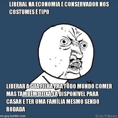 LIBERAL NA ECONOMIA E CONSERVADOR NOS
COSTUMES � TIPO LIBERAR A SUA FILHA PRA TODO MUNDO COMER
MAS TAMB�M DEIX�-LA DISPON�VEL PARA
CASAR E TER UMA FAM�LIA MESMO SENDO
RODADA