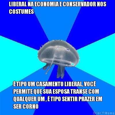 LIBERAL NA ECONOMIA E CONSERVADOR NOS
COSTUMES � TIPO UM CASAMENTO LIBERAL, VOC�
PERMITE QUE SUA ESPOSA TRANSE COM
QUALQUER UM , � TIPO SENTIR PRAZER EM
SER CORNO