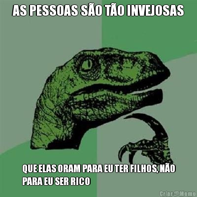 AS PESSOAS S�O T�O INVEJOSAS QUE ELAS ORAM PARA EU TER FILHOS, N�O
PARA EU SER RICO