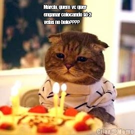 M�rcia, quem vc quer
enganar colocando s� 2
velas no bolo???? 