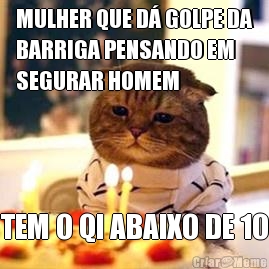 MULHER QUE D� GOLPE DA
BARRIGA PENSANDO EM
SEGURAR HOMEM TEM O QI ABAIXO DE 10