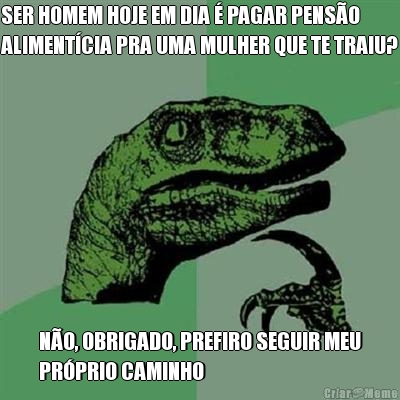 SER HOMEM HOJE EM DIA � PAGAR PENS�O
ALIMENT�CIA PRA UMA MULHER QUE TE TRAIU? N�O, OBRIGADO, PREFIRO SEGUIR MEU
PR�PRIO CAMINHO