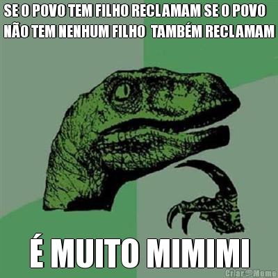 SE O POVO TEM FILHO RECLAMAM SE O POVO
N�O TEM NENHUM FILHO  TAMB�M RECLAMAM � MUITO MIMIMI