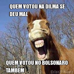 QUEM VOTOU NA DILMA SE
DEU MAL QUEM VOTOU NO BOLSONARO
TAMB�M