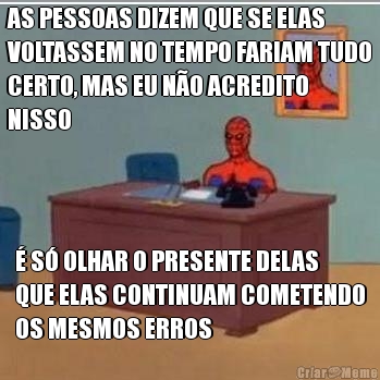 AS PESSOAS DIZEM QUE SE ELAS
VOLTASSEM NO TEMPO FARIAM TUDO
CERTO, MAS EU N�O ACREDITO
NISSO � S� OLHAR O PRESENTE DELAS
QUE ELAS CONTINUAM COMETENDO
OS MESMOS ERROS