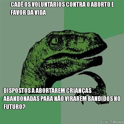 CAD� OS VOLUNT�RIOS CONTRA O ABORTO E
FAVOR DA VIDA DISPOSTOS A ABORTAREM CRIAN�AS
ABANDONADAS PARA N�O VIRAREM BANDIDOS NO
FUTURO?