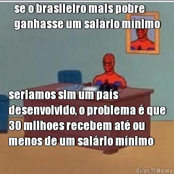se o brasileiro mais pobre
ganhasse um sal�rio m�nimo seriamos sim um pa�s
desenvolvido, o problema � que
30 milhoes recebem at� ou
menos de um sal�rio m�nimo