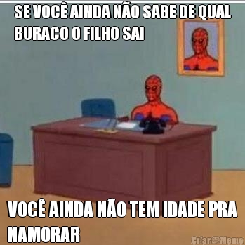 SE VOC� AINDA N�O SABE DE QUAL
BURACO O FILHO SAI VOC� AINDA N�O TEM IDADE PRA
NAMORAR