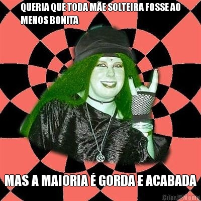 QUERIA QUE TODA M�E SOLTEIRA FOSSE AO
MENOS BONITA MAS A MAIORIA � GORDA E ACABADA