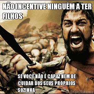 N�O INCENTIVE NINGU�M A TER
FILHOS SE VOC� N�O � CAPAZ NEM DE
CUIDAR DOS SEUS PR�PRIOS
SOZINHA
