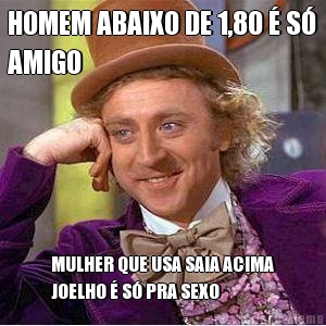 HOMEM ABAIXO DE 1,80 � S�
AMIGO MULHER QUE USA SAIA ACIMA
JOELHO � S� PRA SEXO