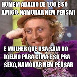 HOMEM ABAIXO DE 1,80 � S�
AMIGO, NAMORAR NEM PENSAR E MULHER QUE USA SAIA DO
JOELHO PARA CIMA � S� PRA
SEXO, NAMORAR NEM PENSAR