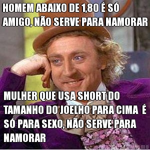 HOMEM ABAIXO DE 1,80 � S�
AMIGO, N�O SERVE PARA NAMORAR MULHER QUE USA SHORT DO
TAMANHO DO JOELHO PARA CIMA  �
S� PARA SEXO, N�O SERVE PARA
NAMORAR