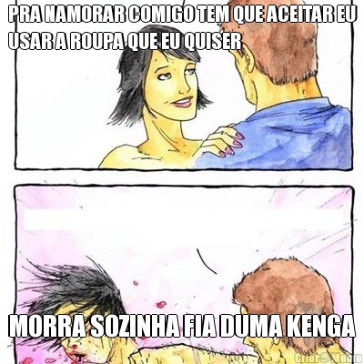 PRA NAMORAR COMIGO TEM QUE ACEITAR EU
USAR A ROUPA QUE EU QUISER MORRA SOZINHA FIA DUMA KENGA