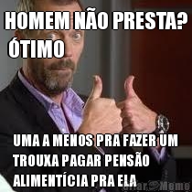 HOMEM N�O PRESTA?
 �TIMO UMA A MENOS PRA FAZER UM
TROUXA PAGAR PENS�O
ALIMENT�CIA PRA ELA