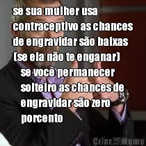 se sua mulher usa
contraceptivo as chances
de engravidar s�o baixas
(se ela n�o te enganar) se voc� permanecer
solteiro as chances de
engravidar s�o zero
porcento